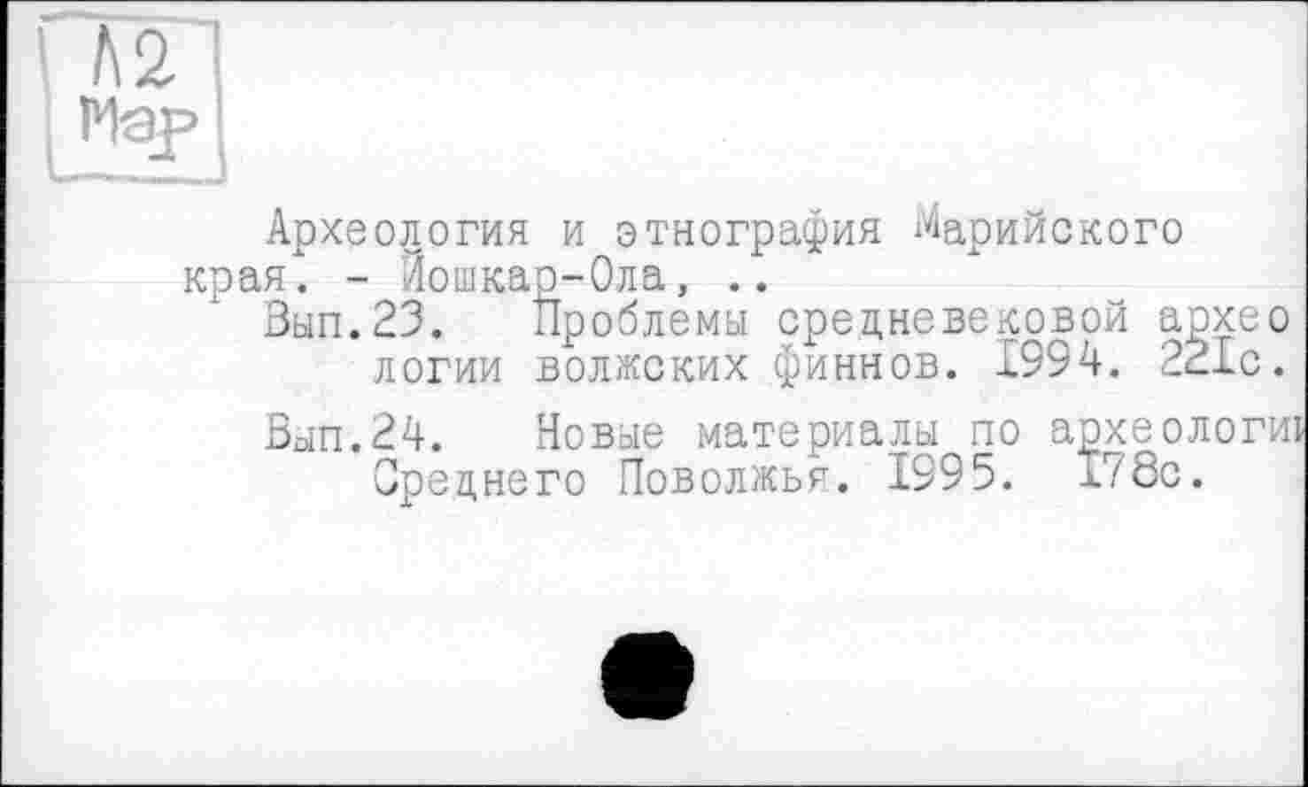 ﻿Л2 '
Flap J
Археология и этнография Марийского края. - Йошкар-Ола, ..
3ып.23. Проблемы средневековой архео логии волжских финнов. 1994. 221с.
Вып.24. Новые материалы по археологи!
Среднего Поволжья. 1995. 178с.